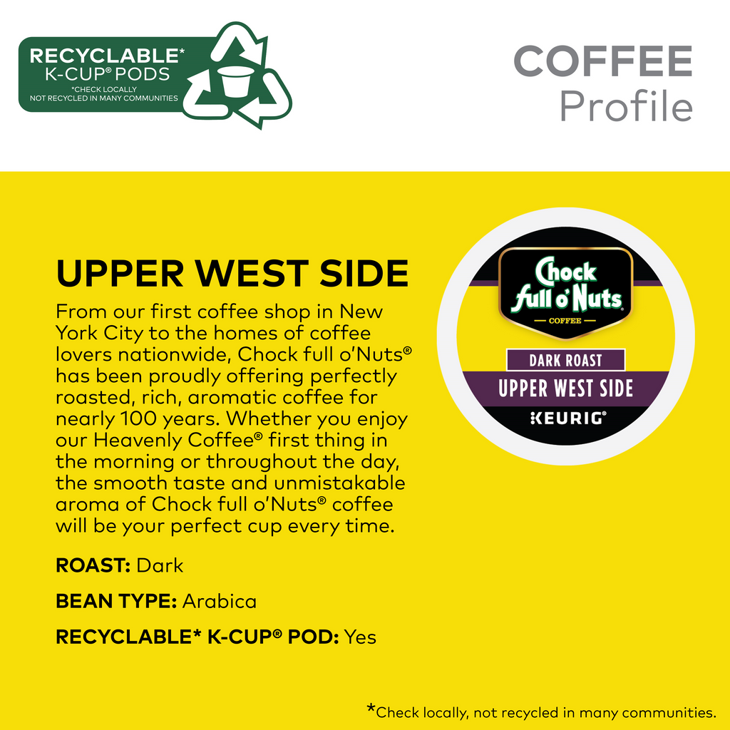 Yellow coffee label showcasing Chock full o'Nuts' "Upper West Side - Keurig K-Cup® Pods - Dark Roast," emphasizing the premium Arabica coffee and recyclable K-Cup pods. Highlights the brand's heritage and the bold flavor of Upper West Side Dark Roast in convenient single-serve pods.